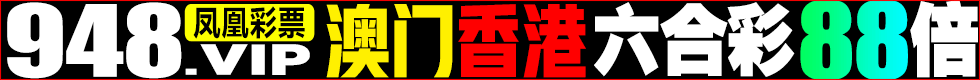 948.vip凤凰彩票★港澳特码88倍★！